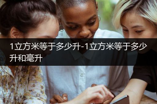 1立方米等于多少升-1立方米等于多少升和毫升